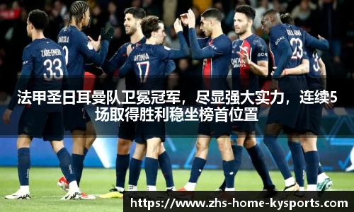 法甲圣日耳曼队卫冕冠军，尽显强大实力，连续5场取得胜利稳坐榜首位置