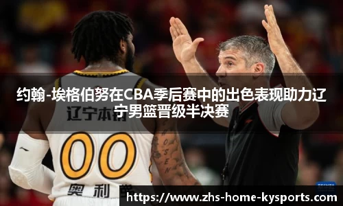 约翰-埃格伯努在CBA季后赛中的出色表现助力辽宁男篮晋级半决赛