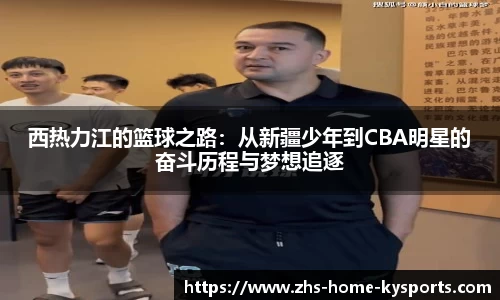西热力江的篮球之路：从新疆少年到CBA明星的奋斗历程与梦想追逐