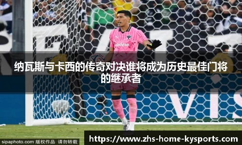 纳瓦斯与卡西的传奇对决谁将成为历史最佳门将的继承者