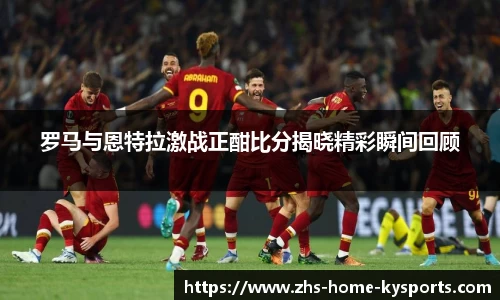 罗马与恩特拉激战正酣比分揭晓精彩瞬间回顾