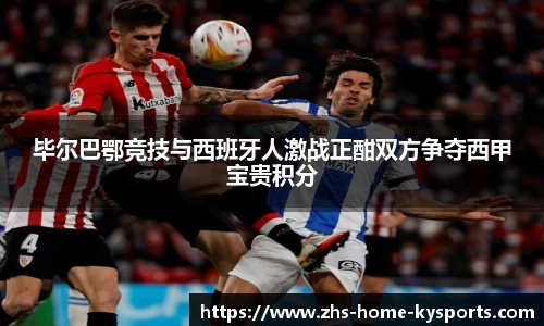 毕尔巴鄂竞技与西班牙人激战正酣双方争夺西甲宝贵积分