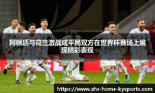 阿根廷与荷兰激战成平局双方在世界杯赛场上展现精彩表现