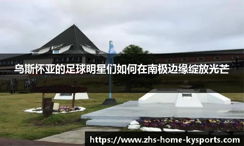 乌斯怀亚的足球明星们如何在南极边缘绽放光芒